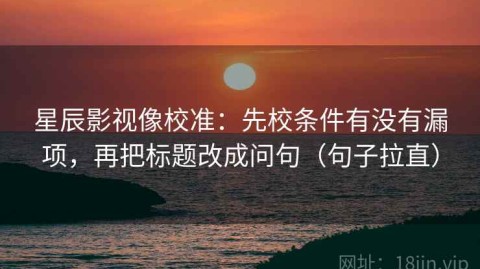 星辰影视像校准：先校条件有没有漏项，再把标题改成问句（句子拉直）