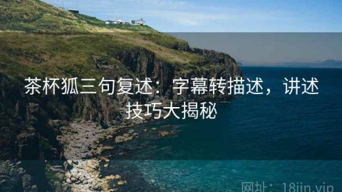 茶杯狐三句复述：字幕转描述，讲述技巧大揭秘
