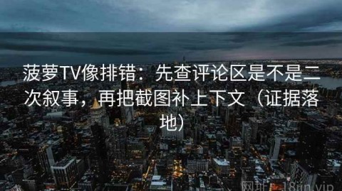 菠萝TV像排错：先查评论区是不是二次叙事，再把截图补上下文（证据落地）