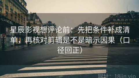 星辰影视想评论前：先把条件补成清单，再核对剪辑是不是暗示因果（口径回正）