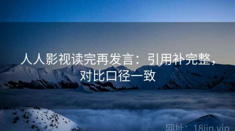 人人影视读完再发言：引用补完整，对比口径一致