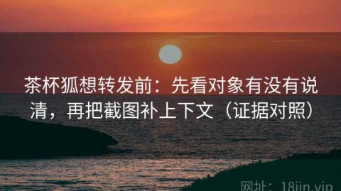 茶杯狐想转发前：先看对象有没有说清，再把截图补上下文（证据对照）