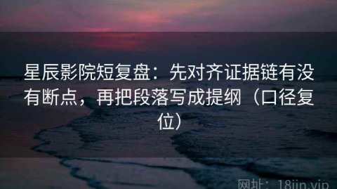 星辰影院短复盘：先对齐证据链有没有断点，再把段落写成提纲（口径复位）