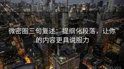 微密圈三句复述：提纲化段落，让你的内容更具说服力