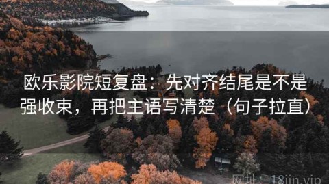 欧乐影院短复盘：先对齐结尾是不是强收束，再把主语写清楚（句子拉直）