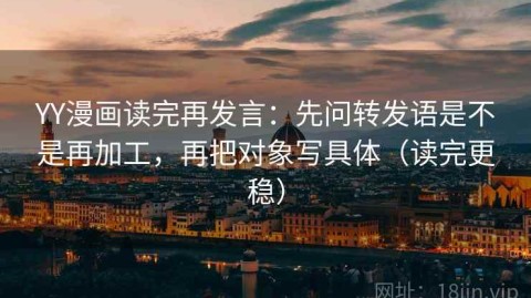 YY漫画读完再发言：先问转发语是不是再加工，再把对象写具体（读完更稳）