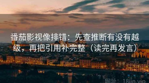 番茄影视像排错：先查推断有没有越级，再把引用补完整（读完再发言）