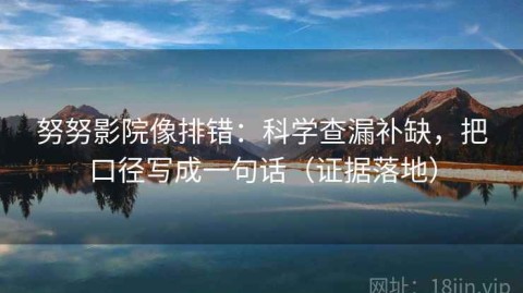 努努影院像排错：科学查漏补缺，把口径写成一句话（证据落地）