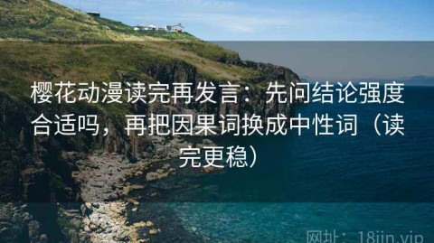 樱花动漫读完再发言：先问结论强度合适吗，再把因果词换成中性词（读完更稳）