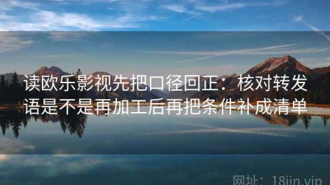 读欧乐影视先把口径回正：核对转发语是不是再加工后再把条件补成清单