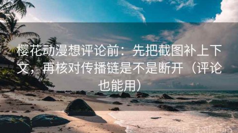 樱花动漫想评论前：先把截图补上下文，再核对传播链是不是断开（评论也能用）