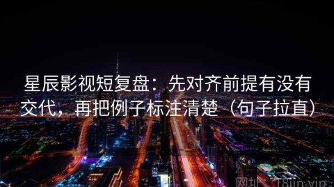 星辰影视短复盘：先对齐前提有没有交代，再把例子标注清楚（句子拉直）
