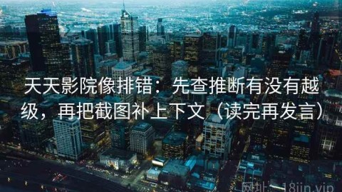 天天影院像排错：先查推断有没有越级，再把截图补上下文（读完再发言）