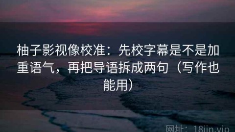 柚子影视像校准：先校字幕是不是加重语气，再把导语拆成两句（写作也能用）