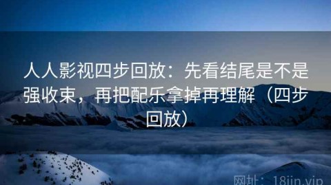 人人影视四步回放：先看结尾是不是强收束，再把配乐拿掉再理解（四步回放）