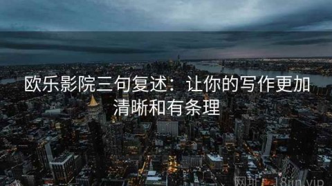 欧乐影院三句复述：让你的写作更加清晰和有条理