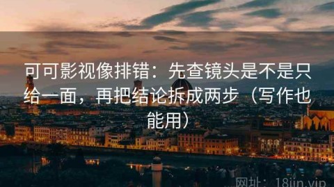 可可影视像排错：先查镜头是不是只给一面，再把结论拆成两步（写作也能用）