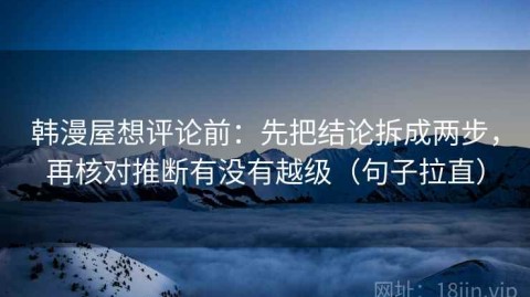 韩漫屋想评论前：先把结论拆成两步，再核对推断有没有越级（句子拉直）