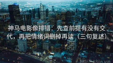 神马电影像排错：先查前提有没有交代，再把情绪词删掉再读（三句复述）