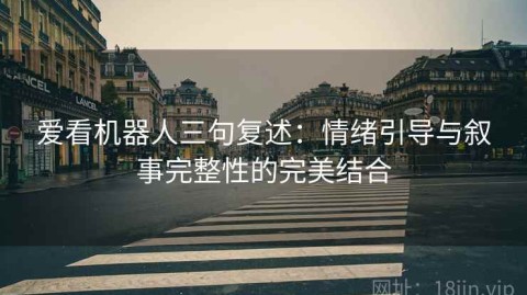 爱看机器人三句复述：情绪引导与叙事完整性的完美结合