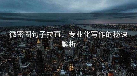 微密圈句子拉直：专业化写作的秘诀解析