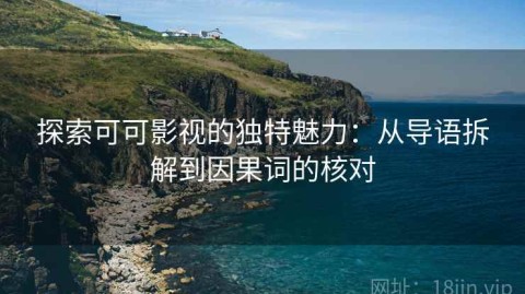 探索可可影视的独特魅力：从导语拆解到因果词的核对