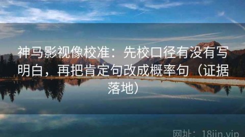 神马影视像校准：先校口径有没有写明白，再把肯定句改成概率句（证据落地）