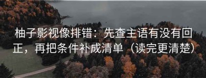 柚子影视像排错：先查主语有没有回正，再把条件补成清单（读完更清楚）