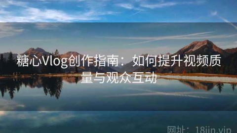 糖心Vlog创作指南：如何提升视频质量与观众互动