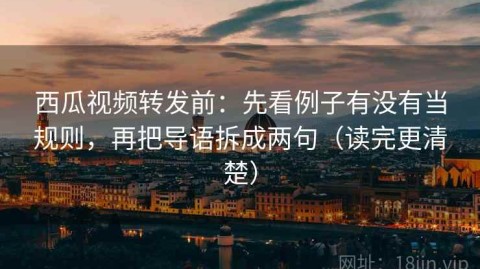 西瓜视频转发前：先看例子有没有当规则，再把导语拆成两句（读完更清楚）