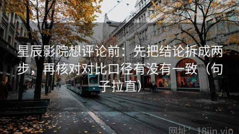 星辰影院想评论前：先把结论拆成两步，再核对对比口径有没有一致（句子拉直）