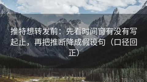 推特想转发前：先看时间窗有没有写起止，再把推断降成假设句（口径回正）