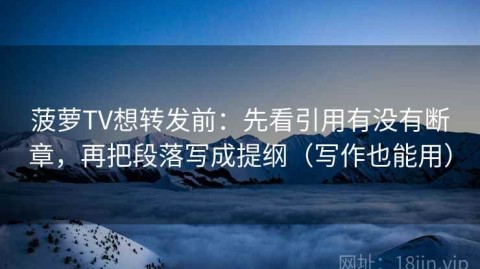 菠萝TV想转发前：先看引用有没有断章，再把段落写成提纲（写作也能用）