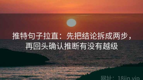 推特句子拉直：先把结论拆成两步，再回头确认推断有没有越级