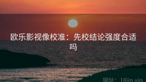 欧乐影视像校准：先校结论强度合适吗