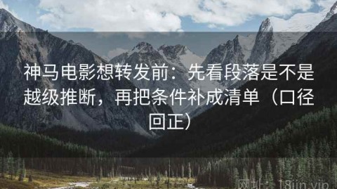 神马电影想转发前：先看段落是不是越级推断，再把条件补成清单（口径回正）