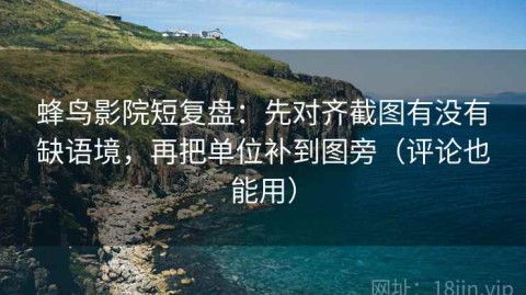 蜂鸟影院短复盘：先对齐截图有没有缺语境，再把单位补到图旁（评论也能用）
