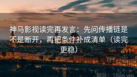神马影视读完再发言：先问传播链是不是断开，再把条件补成清单（读完更稳）