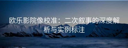 欧乐影院像校准：二次叙事的深度解析与实例标注