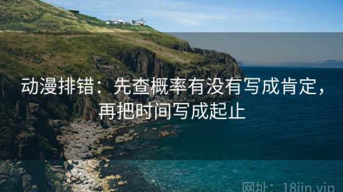 动漫排错：先查概率有没有写成肯定，再把时间写成起止
