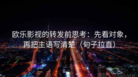 欧乐影视的转发前思考：先看对象，再把主语写清楚（句子拉直）