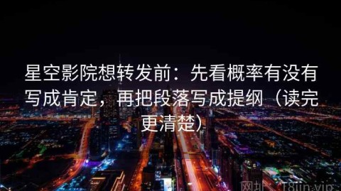 星空影院想转发前：先看概率有没有写成肯定，再把段落写成提纲（读完更清楚）