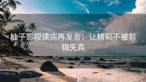 柚子影视读完再发言：让精彩不被剪辑失真