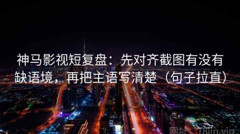 神马影视短复盘：先对齐截图有没有缺语境，再把主语写清楚（句子拉直）