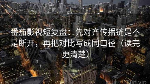 番茄影视短复盘：先对齐传播链是不是断开，再把对比写成同口径（读完更清楚）