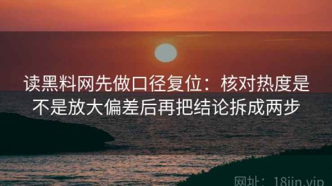 读黑料网先做口径复位：核对热度是不是放大偏差后再把结论拆成两步