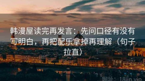 韩漫屋读完再发言：先问口径有没有写明白，再把配乐拿掉再理解（句子拉直）