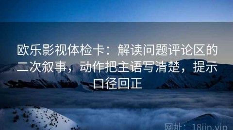 欧乐影视体检卡：解读问题评论区的二次叙事，动作把主语写清楚，提示口径回正
