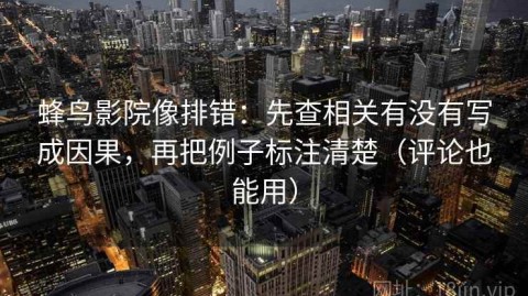 蜂鸟影院像排错：先查相关有没有写成因果，再把例子标注清楚（评论也能用）