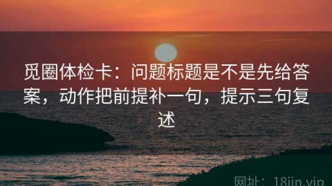 觅圈体检卡：问题标题是不是先给答案，动作把前提补一句，提示三句复述
